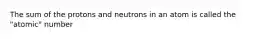 The sum of the protons and neutrons in an atom is called the "atomic" number