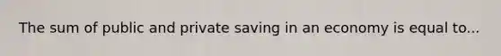 The sum of public and private saving in an economy is equal to...