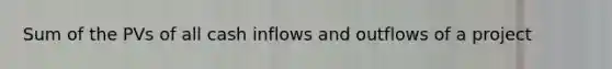 Sum of the PVs of all cash inflows and outflows of a project