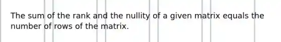 The sum of the rank and the nullity of a given matrix equals the number of rows of the matrix.