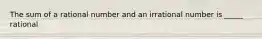 The sum of a rational number and an irrational number is _____ rational