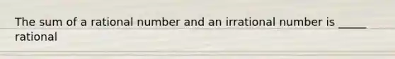 The sum of a rational number and an irrational number is _____ rational