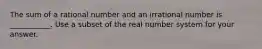 The sum of a rational number and an irrational number is ___________. Use a subset of the real number system for your answer.