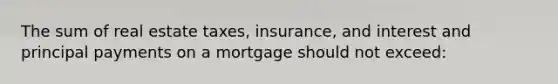 The sum of real estate taxes, insurance, and interest and principal payments on a mortgage should not exceed: