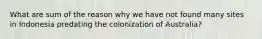 What are sum of the reason why we have not found many sites in Indonesia predating the colonization of Australia?