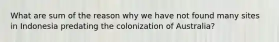 What are sum of the reason why we have not found many sites in Indonesia predating the colonization of Australia?