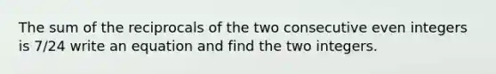 The sum of the reciprocals of the two consecutive even integers is 7/24 write an equation and find the two integers.