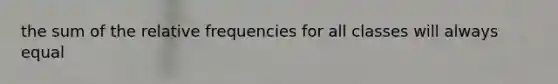 the sum of the relative frequencies for all classes will always equal