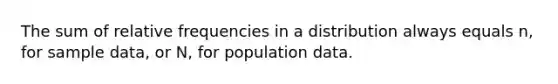 The sum of relative frequencies in a distribution always equals n, for sample data, or N, for population data.