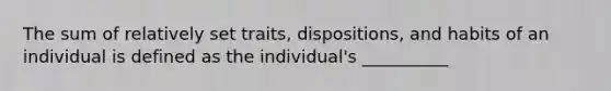 The sum of relatively set traits, dispositions, and habits of an individual is defined as the individual's __________