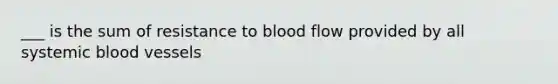 ___ is the sum of resistance to blood flow provided by all systemic <a href='https://www.questionai.com/knowledge/kZJ3mNKN7P-blood-vessels' class='anchor-knowledge'>blood vessels</a>