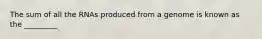 The sum of all the RNAs produced from a genome is known as the _________