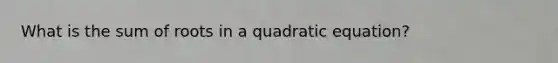 What is the sum of roots in a quadratic equation?