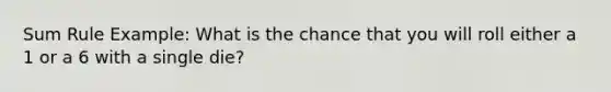 Sum Rule Example: What is the chance that you will roll either a 1 or a 6 with a single die?