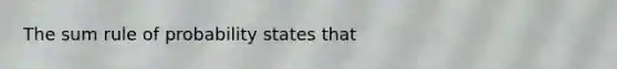 The sum rule of probability states that