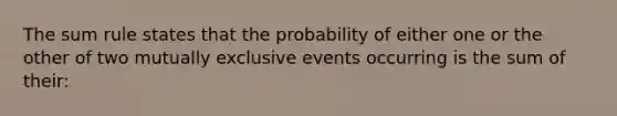 The sum rule states that the probability of either one or the other of two mutually exclusive events occurring is the sum of their: