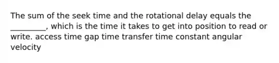 The sum of the seek time and the rotational delay equals the _________, which is the time it takes to get into position to read or write. access time gap time transfer time constant angular velocity