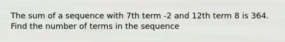 The sum of a sequence with 7th term -2 and 12th term 8 is 364. Find the number of terms in the sequence