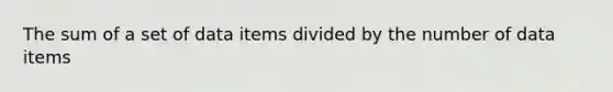 The sum of a set of data items divided by the number of data items