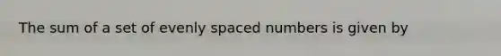 The sum of a set of evenly spaced numbers is given by