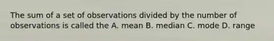 The sum of a set of observations divided by the number of observations is called the A. mean B. median C. mode D. range