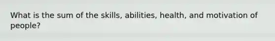 What is the sum of the skills, abilities, health, and motivation of people?