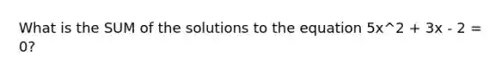 What is the SUM of the solutions to the equation 5x^2 + 3x - 2 = 0?