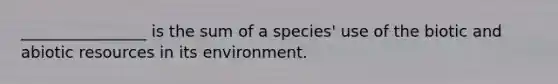 ________________ is the sum of a species' use of the biotic and abiotic resources in its environment.