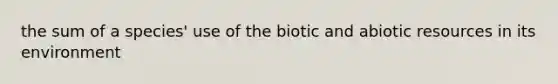 the sum of a species' use of the biotic and abiotic resources in its environment