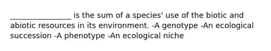 ________________ is the sum of a species' use of the biotic and abiotic resources in its environment. -A genotype -An ecological succession -A phenotype -An ecological niche