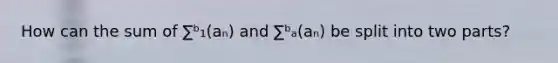 How can the sum of ∑ᵇ₁(aₙ) and ∑ᵇₐ(aₙ) be split into two parts?