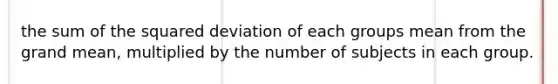 the sum of the squared deviation of each groups mean from the grand mean, multiplied by the number of subjects in each group.