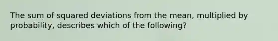 The sum of squared deviations from the mean, multiplied by probability, describes which of the following?