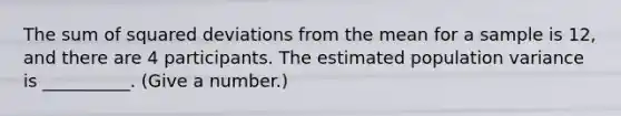 The sum of squared deviations from the mean for a sample is 12, and there are 4 participants. The estimated population variance is __________. (Give a number.)