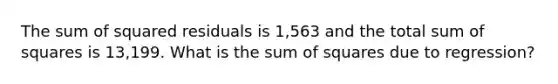 The sum of squared residuals is 1,563 and the total sum of squares is 13,199. What is the sum of squares due to regression?