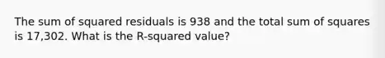 The sum of squared residuals is 938 and the total sum of squares is 17,302. What is the R-squared value?