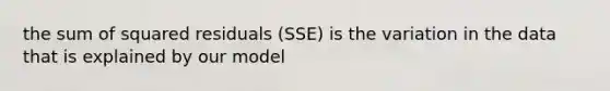 the sum of squared residuals (SSE) is the variation in the data that is explained by our model