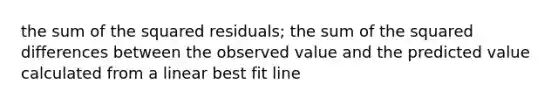 the sum of the squared residuals; the sum of the squared differences between the observed value and the predicted value calculated from a linear best fit line