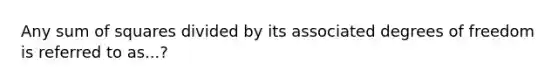 Any <a href='https://www.questionai.com/knowledge/k1Z9hdLZpo-sum-of-squares' class='anchor-knowledge'>sum of squares</a> divided by its associated degrees of freedom is referred to as...?