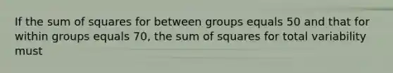 If the <a href='https://www.questionai.com/knowledge/k1Z9hdLZpo-sum-of-squares' class='anchor-knowledge'>sum of squares</a> for between groups equals 50 and that for within groups equals 70, the sum of squares for total variability must