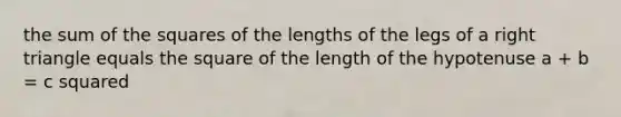 the sum of the squares of the lengths of the legs of a right triangle equals the square of the length of the hypotenuse a + b = c squared