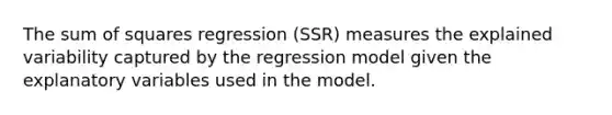 The sum of squares regression (SSR) measures the explained variability captured by the regression model given the explanatory variables used in the model.