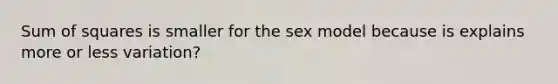 <a href='https://www.questionai.com/knowledge/k1Z9hdLZpo-sum-of-squares' class='anchor-knowledge'>sum of squares</a> is smaller for the sex model because is explains more or less variation?