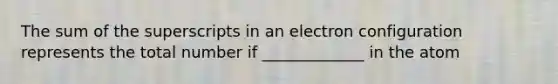 The sum of the superscripts in an electron configuration represents the total number if _____________ in the atom