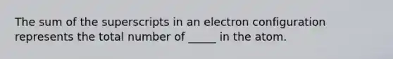 The sum of the superscripts in an electron configuration represents the total number of _____ in the atom.