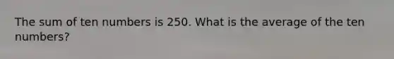 The sum of ten numbers is 250. What is the average of the ten numbers?