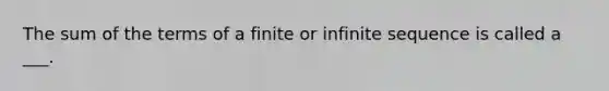 The sum of the terms of a finite or infinite sequence is called a ___.