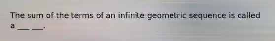 The sum of the terms of an infinite geometric sequence is called a ___ ___.