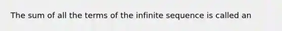 The sum of all the terms of the infinite sequence is called an