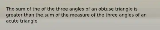 The sum of the of the three angles of an <a href='https://www.questionai.com/knowledge/kOm7nZo7pG-obtuse-triangle' class='anchor-knowledge'>obtuse triangle</a> is greater than the sum of the measure of the three angles of an acute triangle